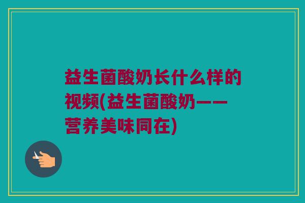 益生菌酸奶长什么样的视频(益生菌酸奶——营养美味同在)