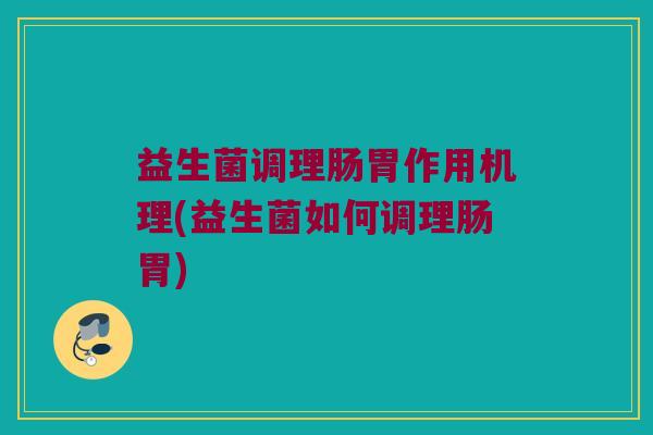 益生菌调理肠胃作用机理(益生菌如何调理肠胃)