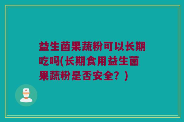 益生菌果蔬粉可以长期吃吗(长期食用益生菌果蔬粉是否安全?) 益生菌果蔬粉可以长期吃吗(长期食用益生菌果蔬粉是否安全?)