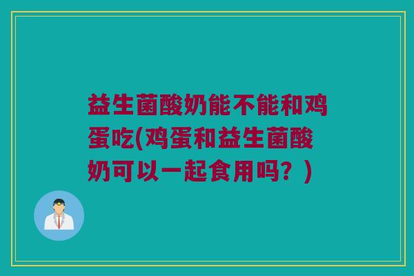 益生菌酸奶能不能和鸡蛋吃(鸡蛋和益生菌酸奶可以一起食用吗？)