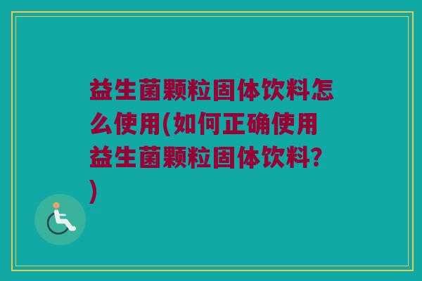 益生菌颗粒固体饮料怎么使用(如何正确使用益生菌颗粒固体饮料？)