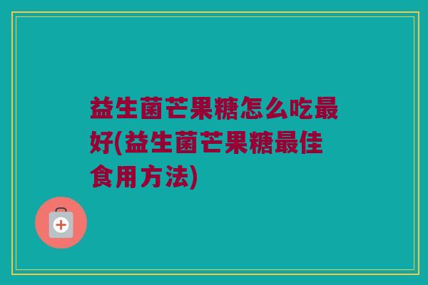 益生菌芒果糖怎么吃最好(益生菌芒果糖最佳食用方法)
