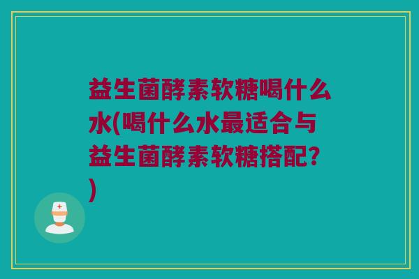 益生菌酵素软糖喝什么水(喝什么水最适合与益生菌酵素软糖搭配？)