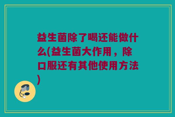 益生菌除了喝还能做什么(益生菌大作用，除口服还有其他使用方法)