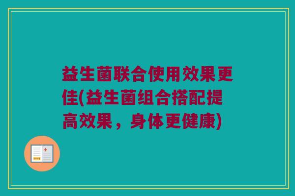 益生菌联合使用效果更佳(益生菌组合搭配提高效果，身体更健康)