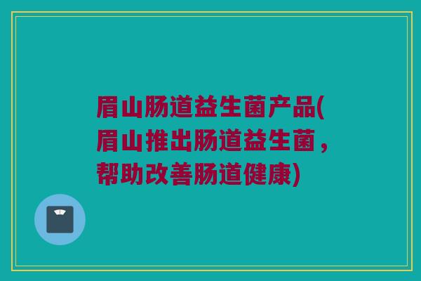 眉山肠道益生菌产品(眉山推出肠道益生菌，帮助改善肠道健康)