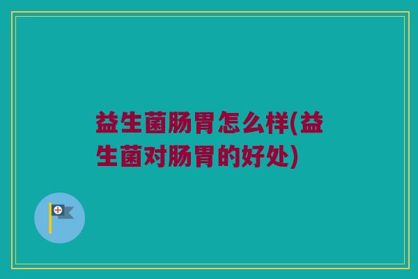 益生菌肠胃怎么样(益生菌对肠胃的好处)