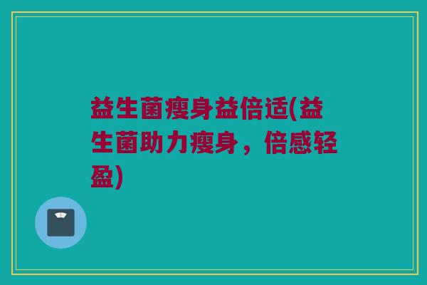 益生菌瘦身益倍适(益生菌助力瘦身，倍感轻盈)