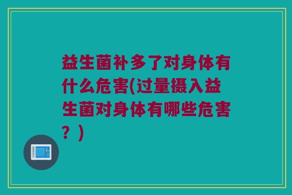 益生菌补多了对身体有什么危害(过量摄入益生菌对身体有哪些危害？)