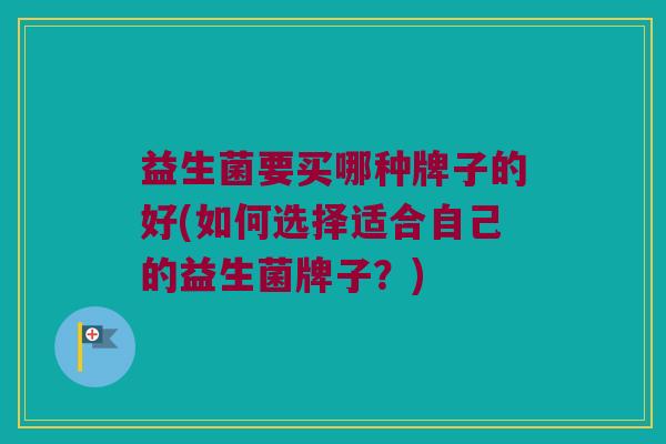 益生菌要买哪种牌子的好(如何选择适合自己的益生菌牌子？)
