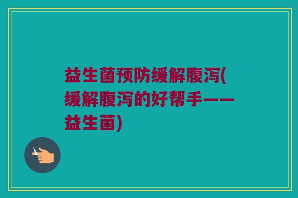益生菌预防缓解腹泻(缓解腹泻的好帮手——益生菌)
