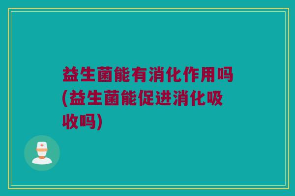 益生菌能有消化作用吗(益生菌能促进消化吸收吗)