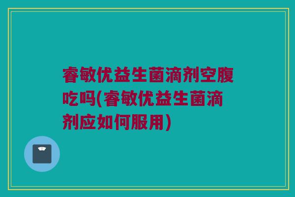 睿敏优益生菌滴剂空腹吃吗(睿敏优益生菌滴剂应如何服用)