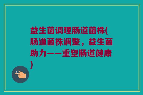 益生菌调理肠道菌株(肠道菌株调整，益生菌助力——重塑肠道健康)