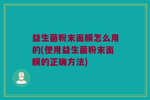 益生菌粉末面膜怎么用的(使用益生菌粉末面膜的正确方法)