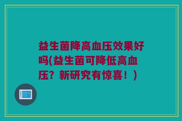 益生菌降高血压效果好吗(益生菌可降低高血压？新研究有惊喜！)