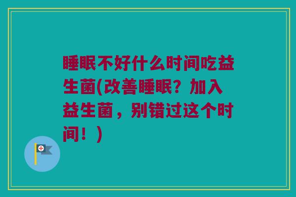 不好什么时间吃益生菌(改善？加入益生菌，别错过这个时间！)