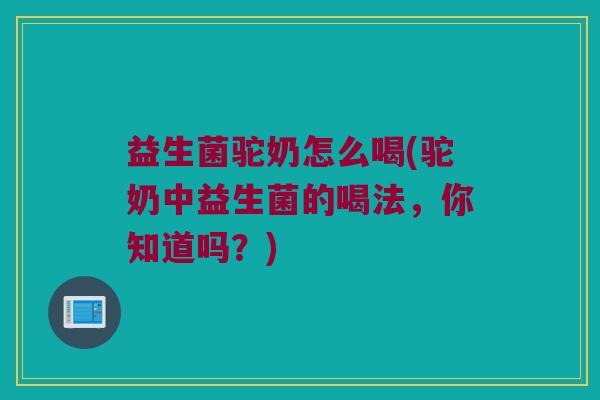 益生菌驼奶怎么喝(驼奶中益生菌的喝法，你知道吗？)