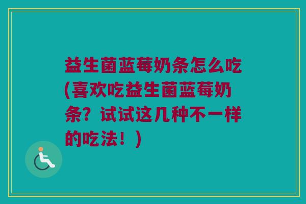益生菌蓝莓奶条怎么吃(喜欢吃益生菌蓝莓奶条？试试这几种不一样的吃法！)