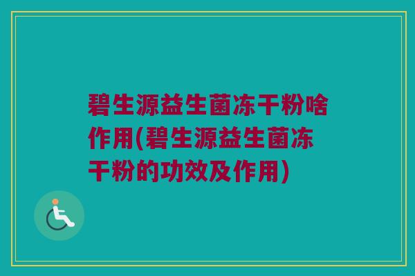 碧生源益生菌冻干粉啥作用(碧生源益生菌冻干粉的功效及作用)