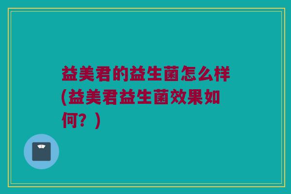益美君的益生菌怎么样(益美君益生菌效果如何？)