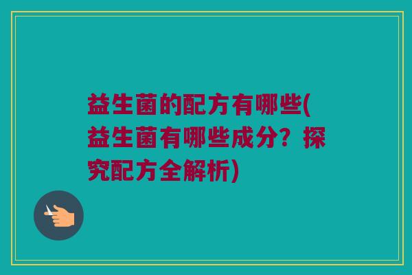 益生菌的配方有哪些(益生菌有哪些成分？探究配方全解析)