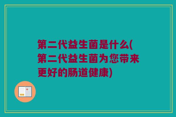 第二代益生菌是什么(第二代益生菌为您带来更好的肠道健康)