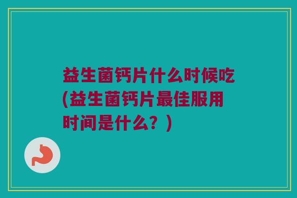 益生菌钙片什么时候吃(益生菌钙片佳服用时间是什么?) 益生菌钙片什么时候吃(益生菌钙片佳服用时间是什么?)