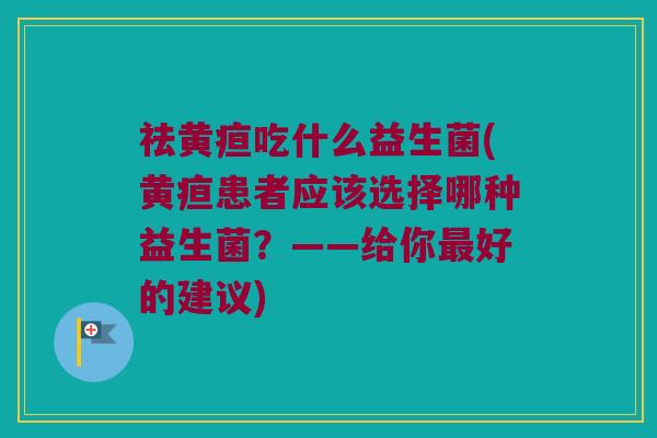 祛黄疸吃什么益生菌(黄疸患者应该选择哪种益生菌？——给你最好的建议)