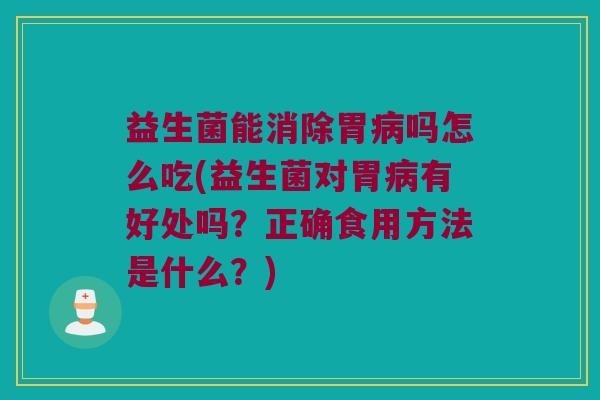 益生菌能消除胃病吗怎么吃(益生菌对胃病有好处吗？正确食用方法是什么？)