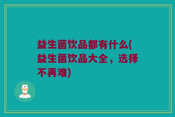 益生菌饮品都有什么(益生菌饮品大全，选择不再难)