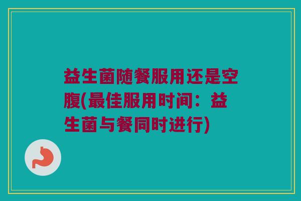 益生菌随餐服用还是空腹(最佳服用时间：益生菌与餐同时进行)