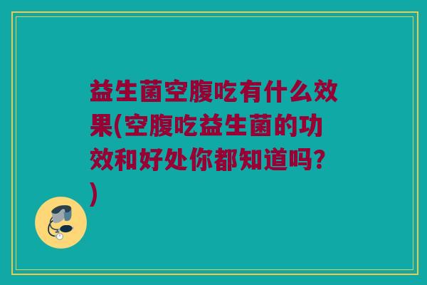 益生菌空腹吃有什么效果(空腹吃益生菌的功效和好处你都知道吗？)