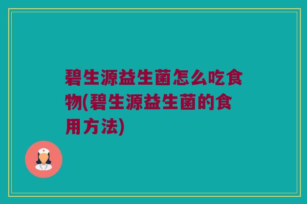 碧生源益生菌怎么吃食物(碧生源益生菌的食用方法)