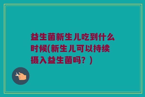 益生菌新生儿吃到什么时候(新生儿可以持续摄入益生菌吗？)