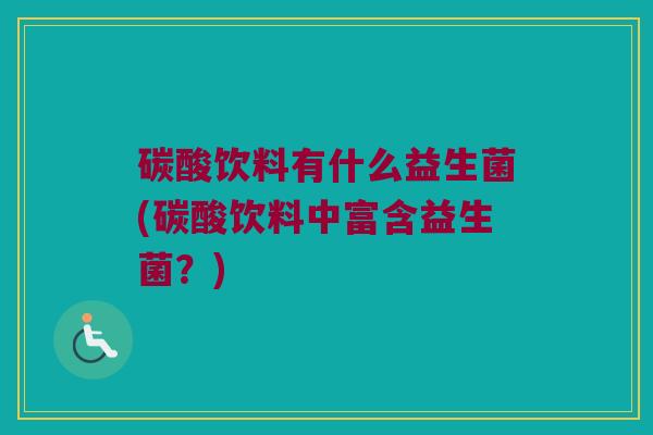 碳酸饮料有什么益生菌(碳酸饮料中富含益生菌？)