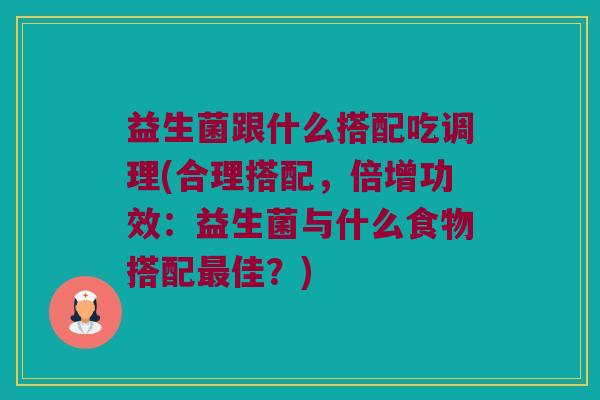 益生菌跟什么搭配吃调理(合理搭配，倍增功效：益生菌与什么食物搭配最佳？)
