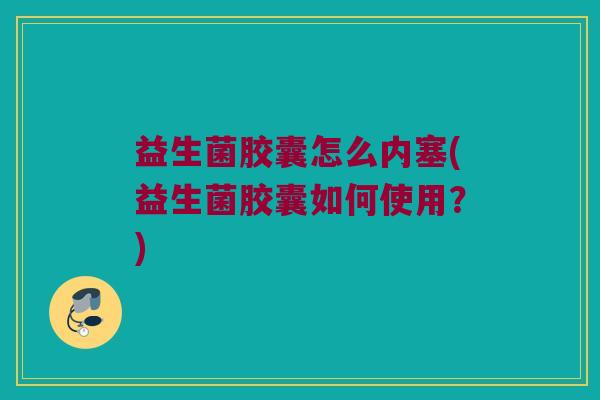 益生菌胶囊怎么内塞(益生菌胶囊如何使用？)