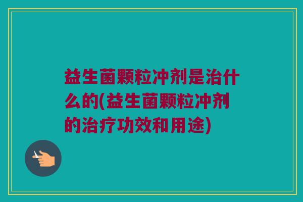 益生菌颗粒冲剂是治什么的(益生菌颗粒冲剂的治疗功效和用途)