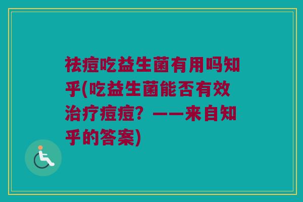祛痘吃益生菌有用吗知乎(吃益生菌能否有效治疗痘痘？——来自知乎的答案)