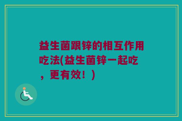 益生菌跟锌的相互作用吃法(益生菌锌一起吃，更有效！)