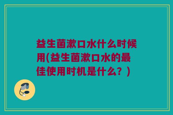益生菌漱口水什么时候用(益生菌漱口水的佳使用时机是什么?) 益生菌漱口水什么时候用(益生菌漱口水的佳使用时机是什么?)