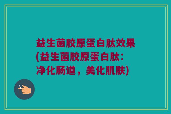 益生菌胶原蛋白肽效果(益生菌胶原蛋白肽：净化肠道，美化肌肤)