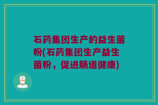 石药集团生产的益生菌粉(石药集团生产益生菌粉，促进肠道健康)