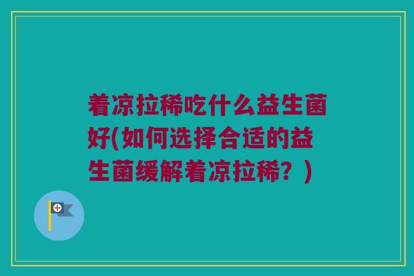 着凉拉稀吃什么益生菌好(如何选择合适的益生菌缓解着凉拉稀？)