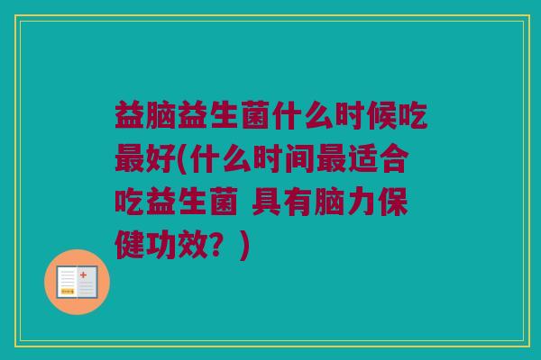 益脑益生菌什么时候吃最好(什么时间最适合吃益生菌 具有脑力保健功效？)