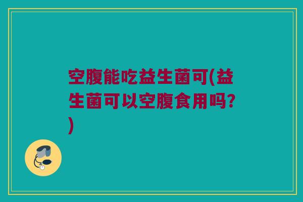 空腹能吃益生菌可(益生菌可以空腹食用吗？)