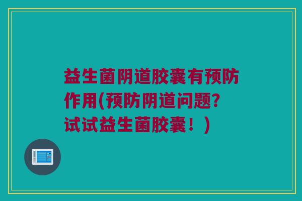 益生菌阴道胶囊有预防作用(预防阴道问题？试试益生菌胶囊！)