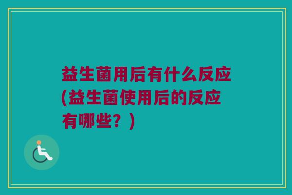益生菌用后有什么反应(益生菌使用后的反应有哪些？)