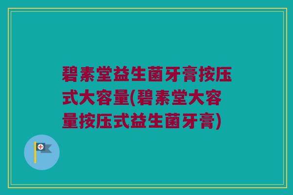 碧素堂益生菌牙膏按压式大容量(碧素堂大容量按压式益生菌牙膏)